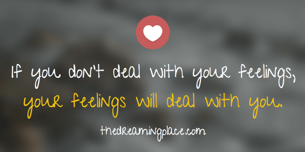 If you don't deal with your feelings, your feelings will deal with you.